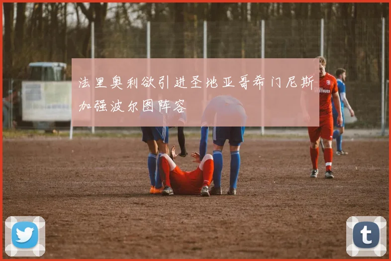 法里奥利欲引进圣地亚哥希门尼斯加强波尔图阵容