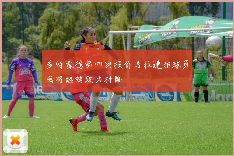 多特蒙德第四次报价马拉遭拒球员或将继续效力科隆