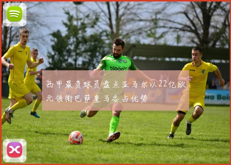 西甲最贵球员盘点亚马尔以22亿欧元领衔巴萨皇马各占优势