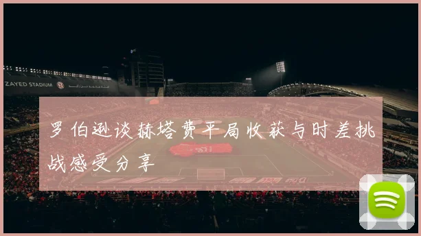 罗伯逊谈赫塔费平局收获与时差挑战感受分享