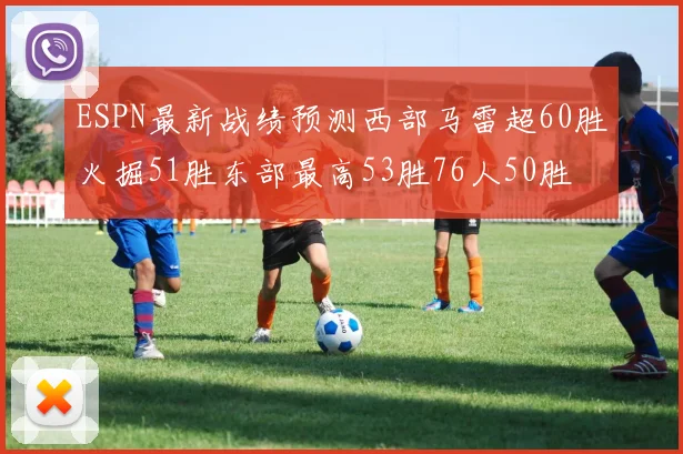 ESPN最新战绩预测西部马雷超60胜火掘51胜东部最高53胜76人50胜
