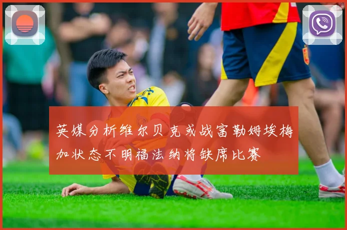 英媒分析维尔贝克或战富勒姆埃梅加状态不明福法纳将缺席比赛
